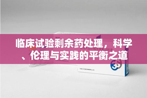 商丘临床试验剩余药处理，科学、伦理与实践的平衡之道
