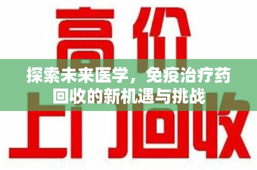 商丘探索未来医学，免疫治疗药回收的新机遇与挑战