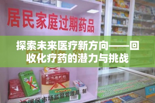 商丘探索未来医疗新方向——回收化疗药的潜力与挑战