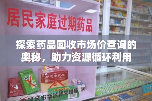 商丘探索药品回收市场价查询的奥秘，助力资源循环利用