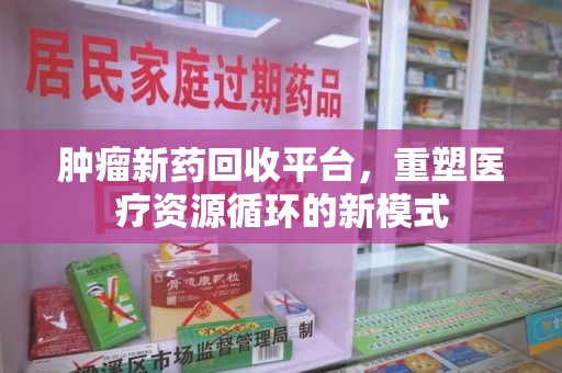 商丘肿瘤新药回收平台，重塑医疗资源循环的新模式