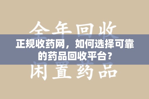 商丘正规收药网，如何选择可靠的药品回收平台？