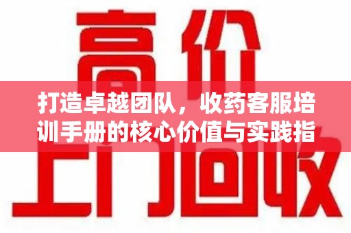 商丘打造卓越团队，收药客服培训手册的核心价值与实践指南
