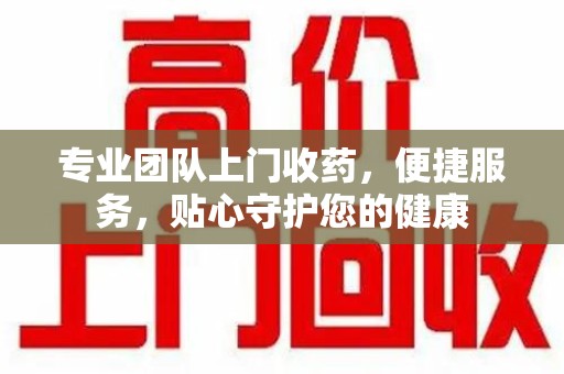 商丘专业团队上门收药，便捷服务，贴心守护您的健康