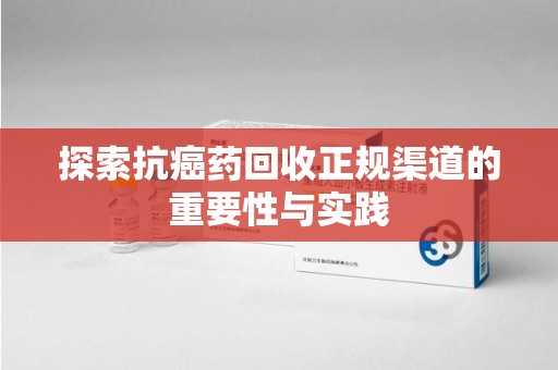 商丘探索抗癌药回收正规渠道的重要性与实践