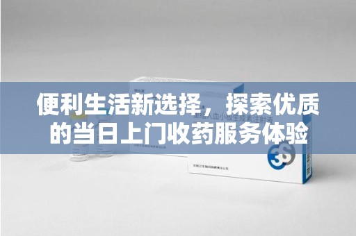 商丘便利生活新选择，探索优质的当日上门收药服务体验