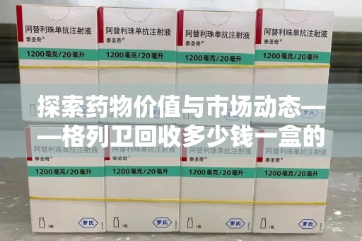 商丘探索药物价值与市场动态——格列卫回收多少钱一盒的全面解析