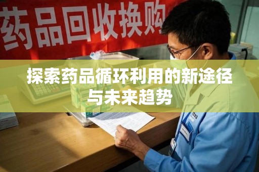 商丘探索药品循环利用的新途径与未来趋势