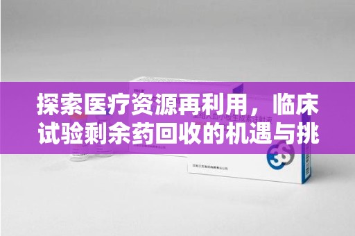 商丘探索医疗资源再利用，临床试验剩余药回收的机遇与挑战