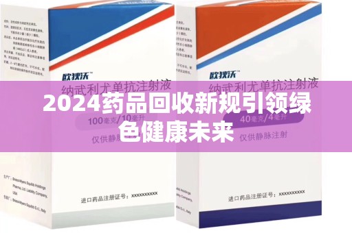 商丘2024药品回收新规引领绿色健康未来