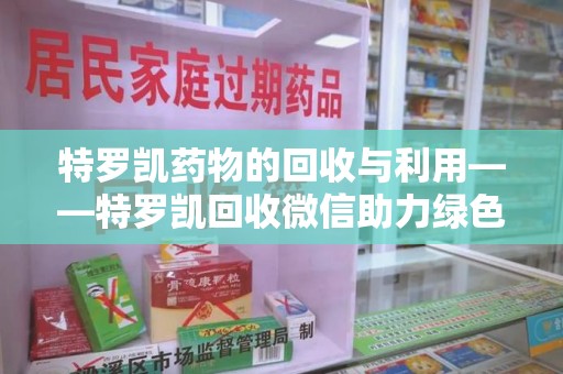 商丘特罗凯药物的回收与利用——特罗凯回收微信助力绿色医疗新风尚