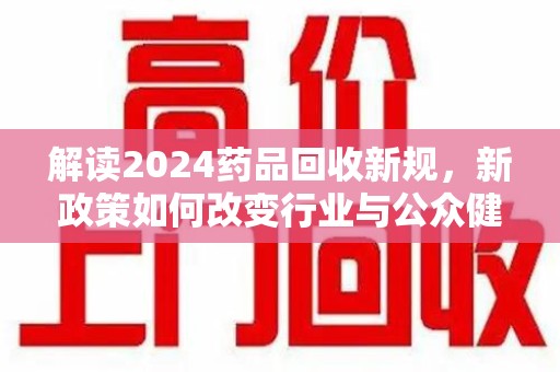 商丘解读2024药品回收新规，新政策如何改变行业与公众健康