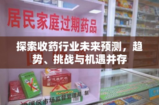 商丘探索收药行业未来预测，趋势、挑战与机遇并存