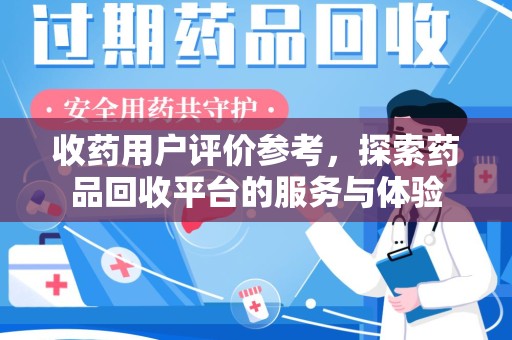 商丘收药用户评价参考，探索药品回收平台的服务与体验