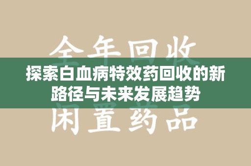 商丘探索白血病特效药回收的新路径与未来发展趋势