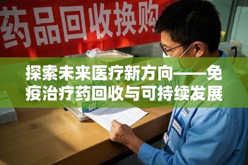 商丘探索未来医疗新方向——免疫治疗药回收与可持续发展的平衡