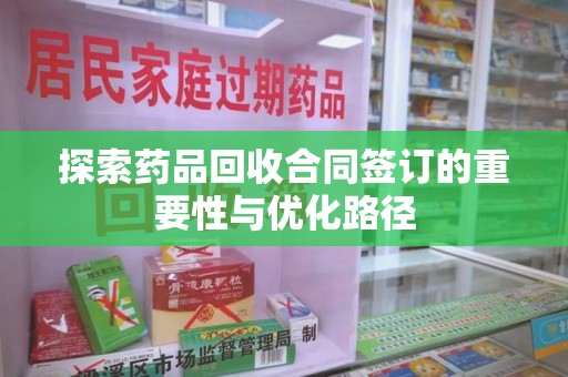 商丘探索药品回收合同签订的重要性与优化路径