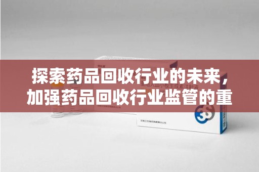 商丘探索药品回收行业的未来，加强药品回收行业监管的重要性
