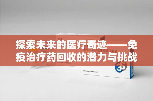 商丘探索未来的医疗奇迹——免疫治疗药回收的潜力与挑战