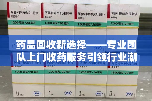 商丘药品回收新选择——专业团队上门收药服务引领行业潮流