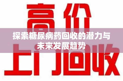 商丘探索糖尿病药回收的潜力与未来发展趋势