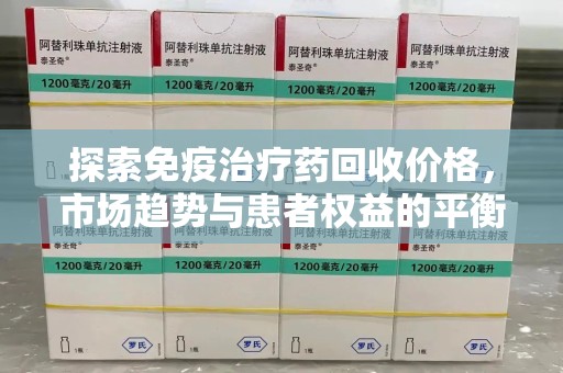 商丘探索免疫治疗药回收价格，市场趋势与患者权益的平衡
