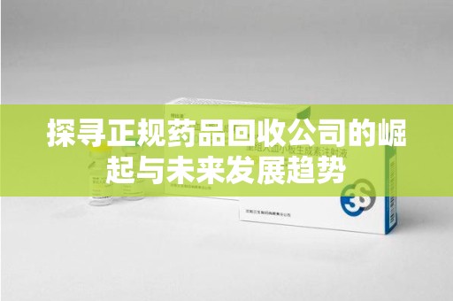 商丘探寻正规药品回收公司的崛起与未来发展趋势