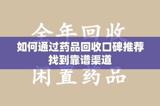 商丘如何通过药品回收口碑推荐找到靠谱渠道