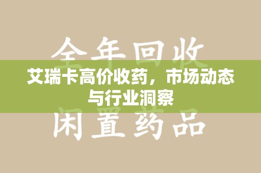 商丘艾瑞卡高价收药，市场动态与行业洞察