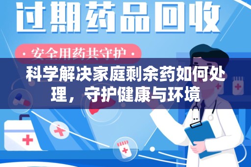 商丘科学解决家庭剩余药如何处理，守护健康与环境