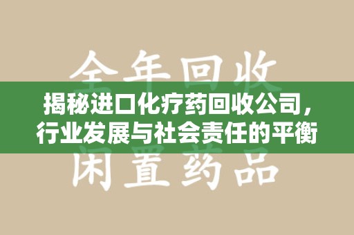 商丘揭秘进口化疗药回收公司，行业发展与社会责任的平衡