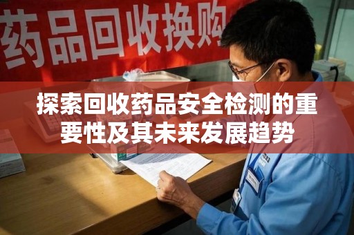 商丘探索回收药品安全检测的重要性及其未来发展趋势