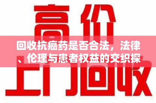 商丘回收抗癌药是否合法，法律、伦理与患者权益的交织探讨