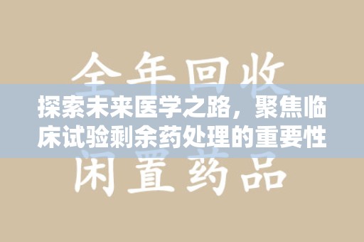 商丘探索未来医学之路，聚焦临床试验剩余药处理的重要性与挑战