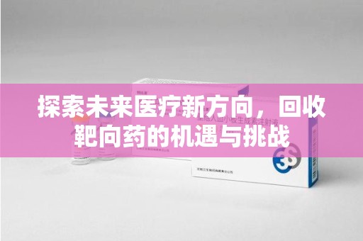 商丘探索未来医疗新方向，回收靶向药的机遇与挑战