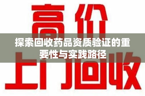 商丘探索回收药品资质验证的重要性与实践路径