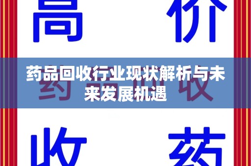 商丘药品回收行业现状解析与未来发展机遇