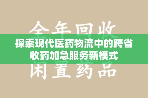 商丘探索现代医药物流中的跨省收药加急服务新模式