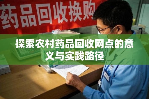 商丘探索农村药品回收网点的意义与实践路径