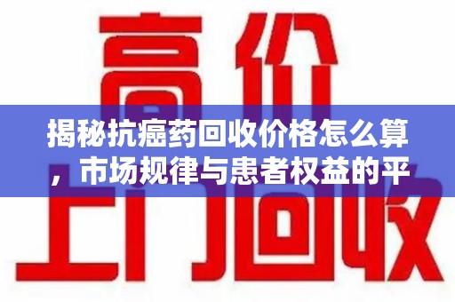 商丘揭秘抗癌药回收价格怎么算，市场规律与患者权益的平衡点