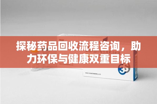 商丘探秘药品回收流程咨询，助力环保与健康双重目标