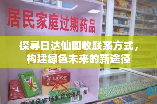 商丘探寻日达仙回收联系方式，构建绿色未来的新途径