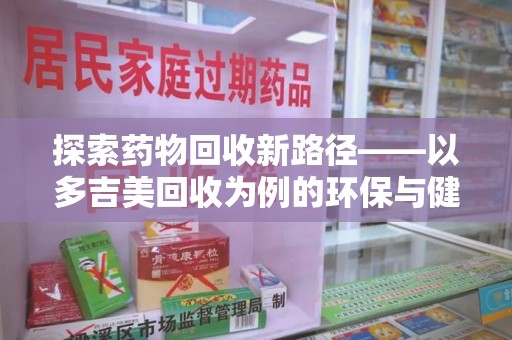 商丘探索药物回收新路径——以多吉美回收为例的环保与健康平衡