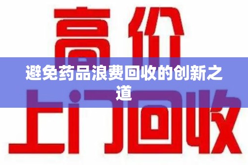 商丘避免药品浪费回收的创新之道