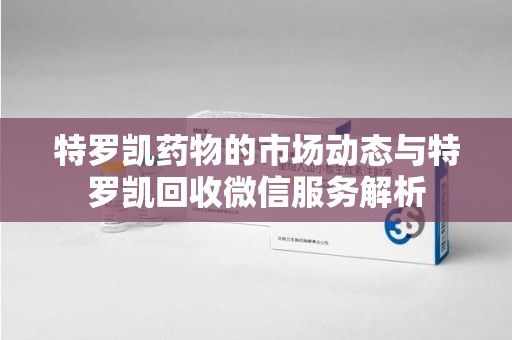 商丘特罗凯药物的市场动态与特罗凯回收微信服务解析
