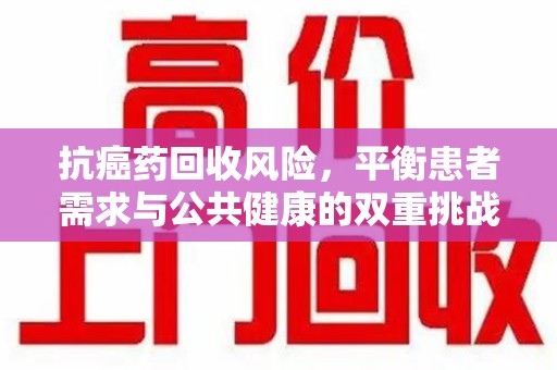 商丘抗癌药回收风险，平衡患者需求与公共健康的双重挑战