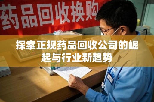 商丘探索正规药品回收公司的崛起与行业新趋势