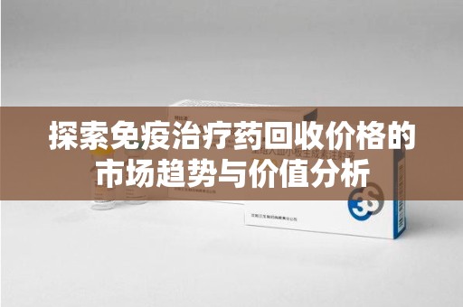 商丘探索免疫治疗药回收价格的市场趋势与价值分析