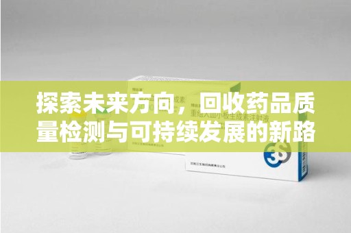 商丘探索未来方向，回收药品质量检测与可持续发展的新路径