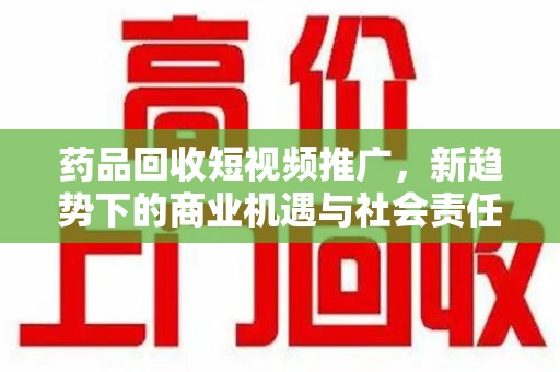 商丘药品回收短视频推广，新趋势下的商业机遇与社会责任